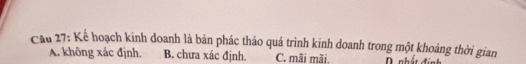 Cầu 27: Kế hoạch kinh doanh là bản phác thảo quá trình kinh doanh trong một khoảng thời gian
A. không xác định, B. chưa xác định. C. mãi mãi, D. nhất định