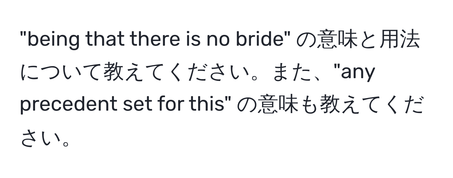 "being that there is no bride" の意味と用法について教えてください。また、"any precedent set for this" の意味も教えてください。