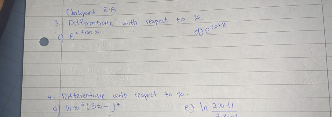 Checkpoint 8. 5 
3. Differentiate with respect to x.
e^(2tan x)
d e^(cot x)
4. Ditterentiate with respect to x. 
a ln x^3(3x-1)^4
e) ln  (2x+1)/3x+1 