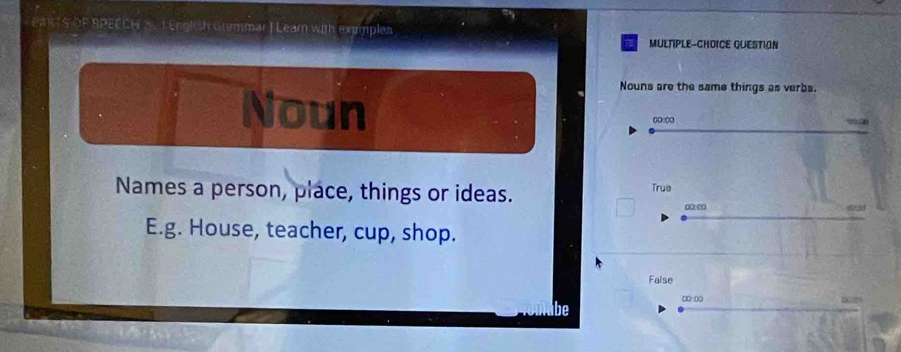 PARTS OF SPEECH S. L Englsh onmmar ) Learn with exemplen
MULTIPLE-CHOICE QUESTION
Nouns are the same things as verbs.
Noun 0.0
Names a person, place, things or ideas. True 00:00
E.g. House, teacher, cup, shop.
False
0:0 0 
be