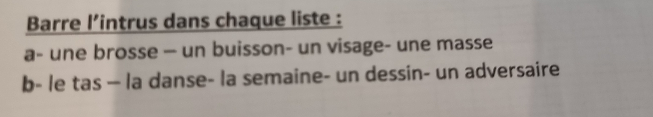 Barre l’intrus dans chaque liste : 
a- une brosse — un buisson- un visage- une masse 
b- le tas — la danse- la semaine- un dessin- un adversaire