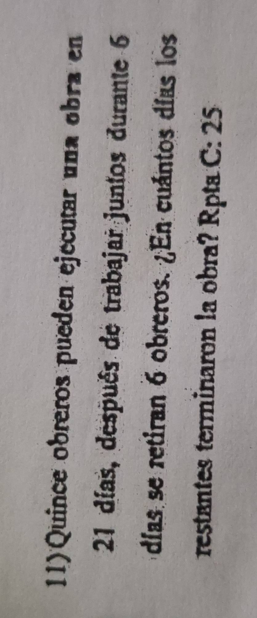 11)Quince obreros pueden ejecutar una obra en
21 días, después de trabajar juntos durante 6
días se retiran 6 obreros. ¿En cuántos días los 
restantes terminaron la obra? Rpta C: 25