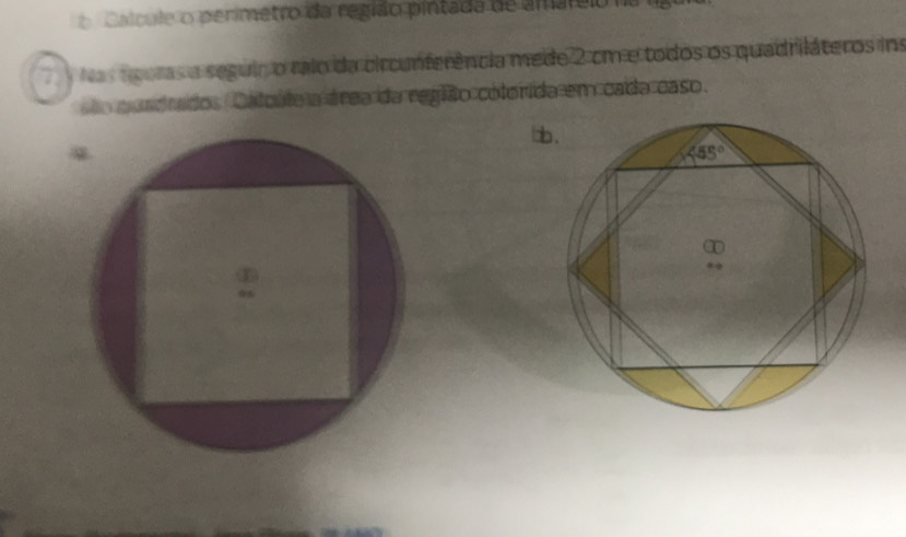 Calcule o perimetro da região pintada de amareio na 
Nas aguras a seguir o raio da circunferência mede 2 cm e todos os quadriláteros ins
são qundrados Catoúto a área da região cótorida em cada caso.
db
4
05