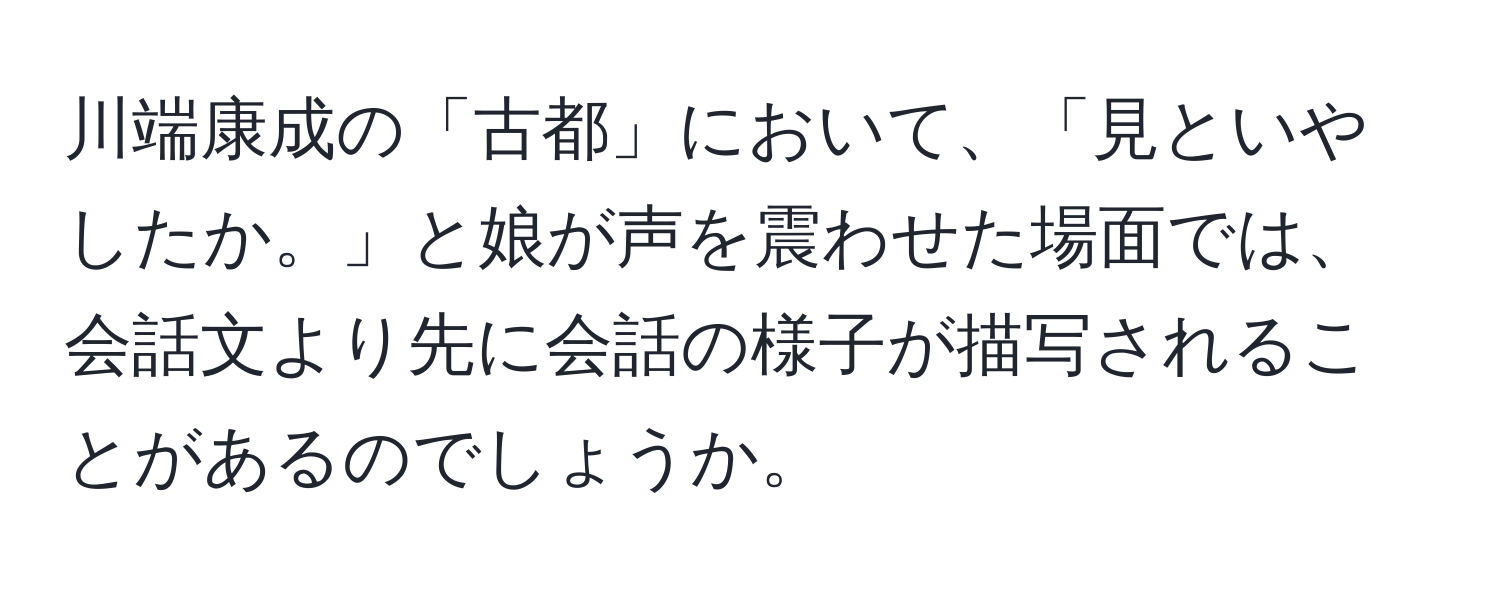 川端康成の「古都」において、「見といやしたか。」と娘が声を震わせた場面では、会話文より先に会話の様子が描写されることがあるのでしょうか。