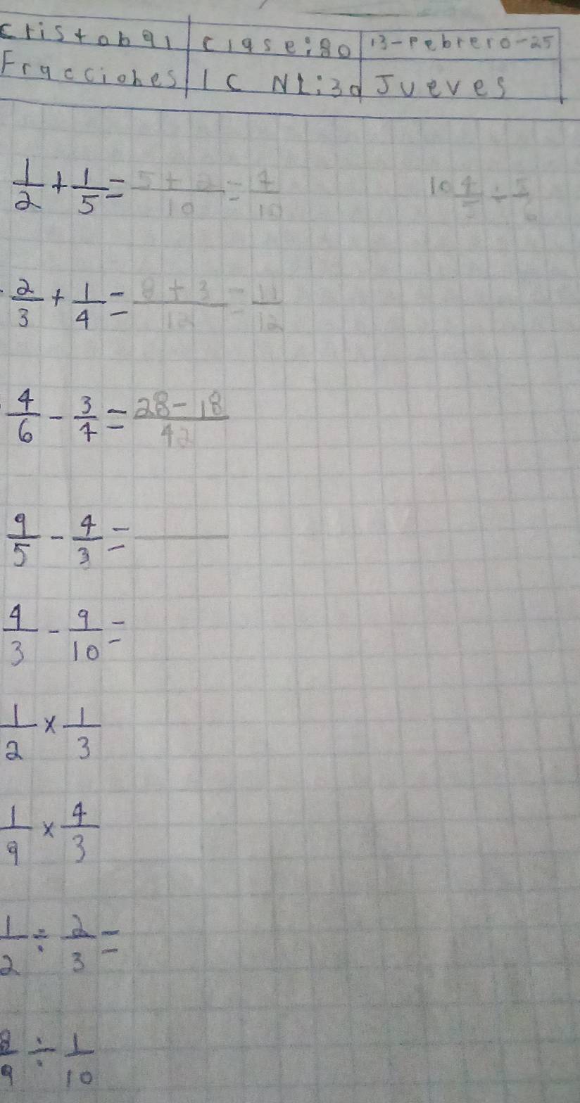  1/2 + 1/5 =frac 10= 7/10 
 4/5 /  5/6 
 2/3 + 1/4 =frac =frac 11
 4/6 - 3/7 = (28-18)/4 
 9/5 - 4/3 = frac 1
 4/3 - 9/10 =
 1/2 *  1/3 
 1/9 *  4/3 
 1/2 /  2/3 =
 8/9 /  1/10 