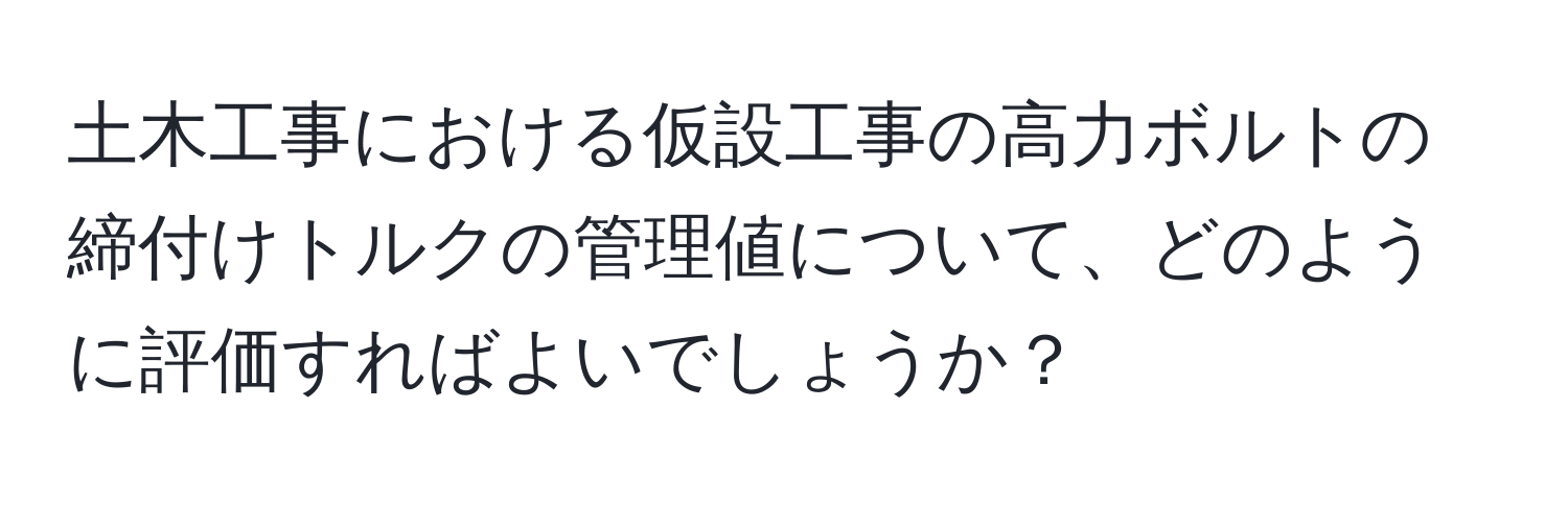 土木工事における仮設工事の高力ボルトの締付けトルクの管理値について、どのように評価すればよいでしょうか？