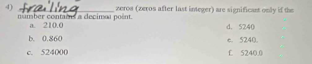 zeros (zeros after last integer) are significant only if the
number contams a decimat point.
a. 210.0 d. 5240
b、 0.860 e. 5240.
c. 524000 f. 5240.0