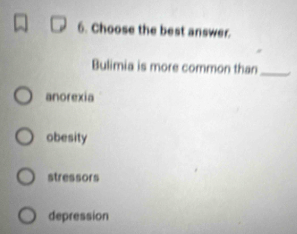 Choose the best answer.
Bulimia is more common than_
anorexia
obesity
stressors
depression