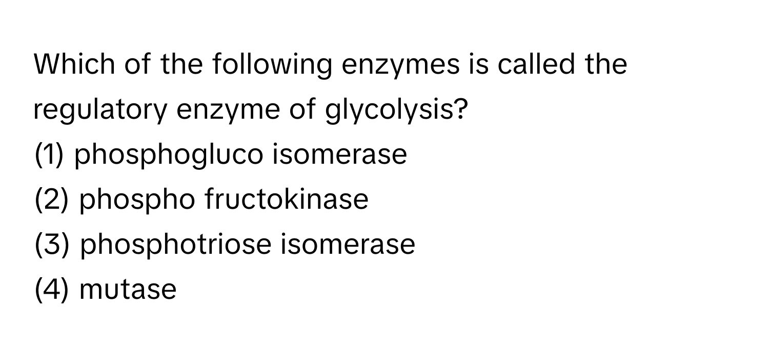 Which of the following enzymes is called the regulatory enzyme of glycolysis?

(1) phosphogluco isomerase 
(2) phospho fructokinase 
(3) phosphotriose isomerase 
(4) mutase