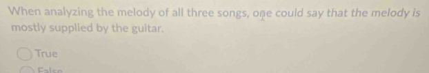 When analyzing the melody of all three songs, one could say that the melody is
mostly supplied by the guitar.
True