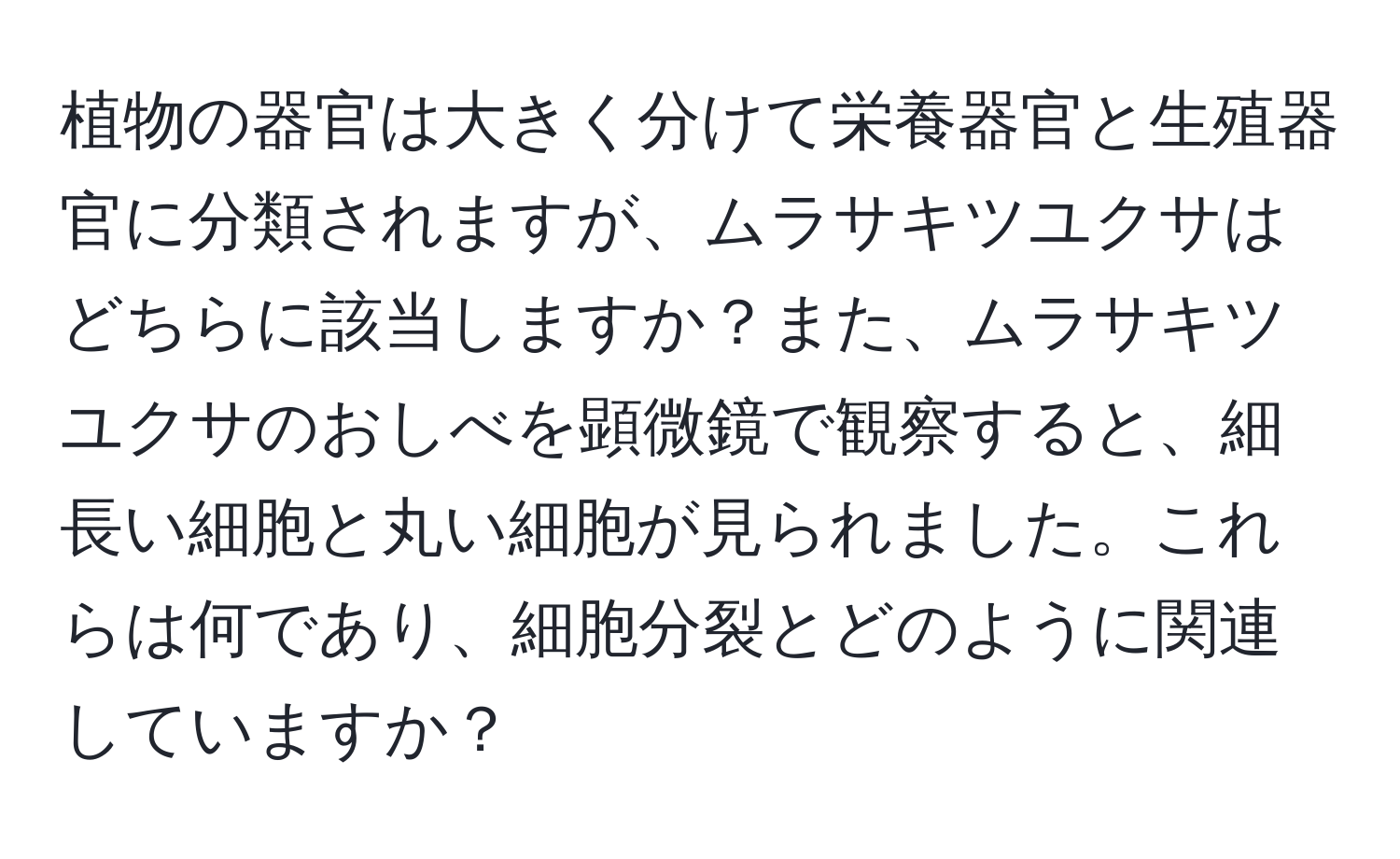 植物の器官は大きく分けて栄養器官と生殖器官に分類されますが、ムラサキツユクサはどちらに該当しますか？また、ムラサキツユクサのおしべを顕微鏡で観察すると、細長い細胞と丸い細胞が見られました。これらは何であり、細胞分裂とどのように関連していますか？