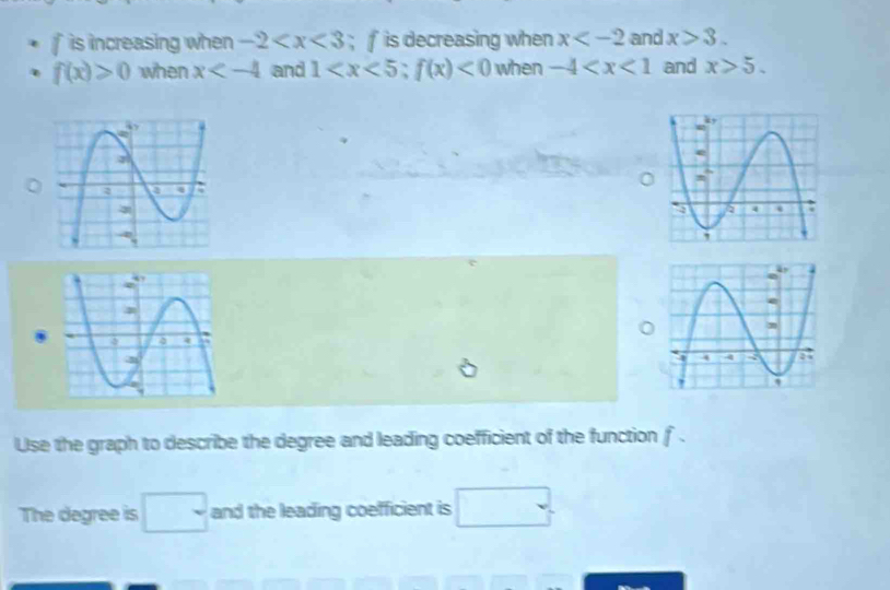 fis increasing when -2 ； f is decreasing when x and x>3.
f(x)>0 when x and 1 ; f(x)<0</tex> when -4 and x>5. 
Use the graph to describe the degree and leading coefficient of the function f. 
The degree is □ and the leading coefficient is □