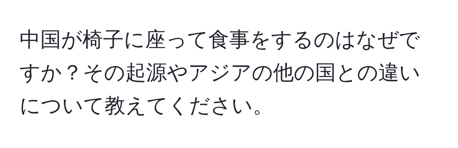 中国が椅子に座って食事をするのはなぜですか？その起源やアジアの他の国との違いについて教えてください。