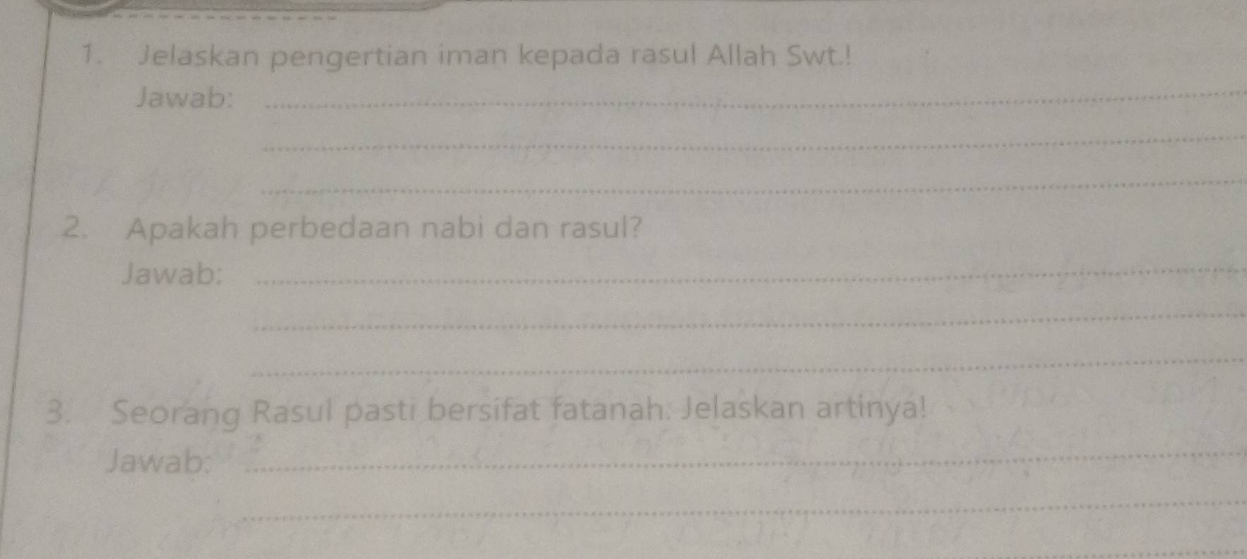 Jelaskan pengertian iman kepada rasul Allah Swt.! 
Jawab:_ 
_ 
_ 
2. Apakah perbedaan nabi dan rasul? 
Jawab: 
_ 
_ 
_ 
3. Seorang Rasul pasti bersifat fatanah. Jelaskan artinya! 
Jawab:_ 
_ 
_