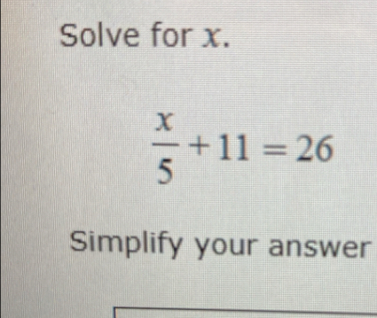 Solve for x.
 x/5 +11=26
Simplify your answer