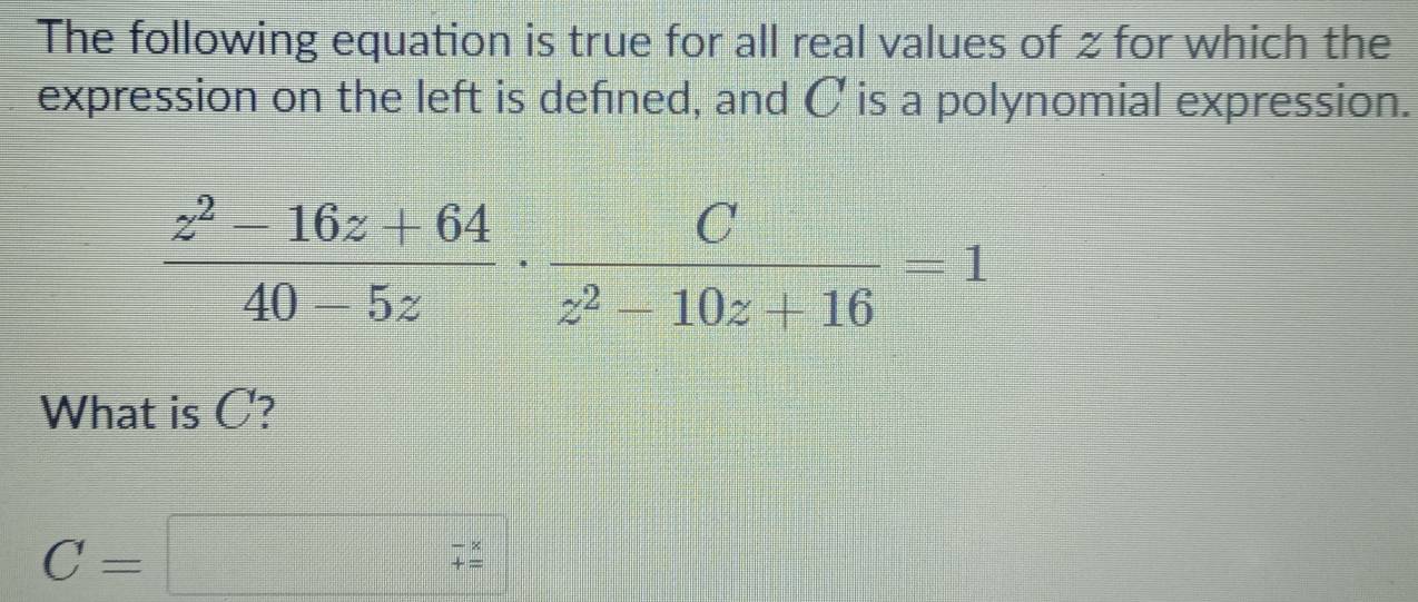 The following equation is true for all real values of zfor which the 
expression on the left is defined, and C is a polynomial expression.
 (z^2-16z+64)/40-5z ·  C/z^2-10z+16 =1
What is C?
C=□ ^-x