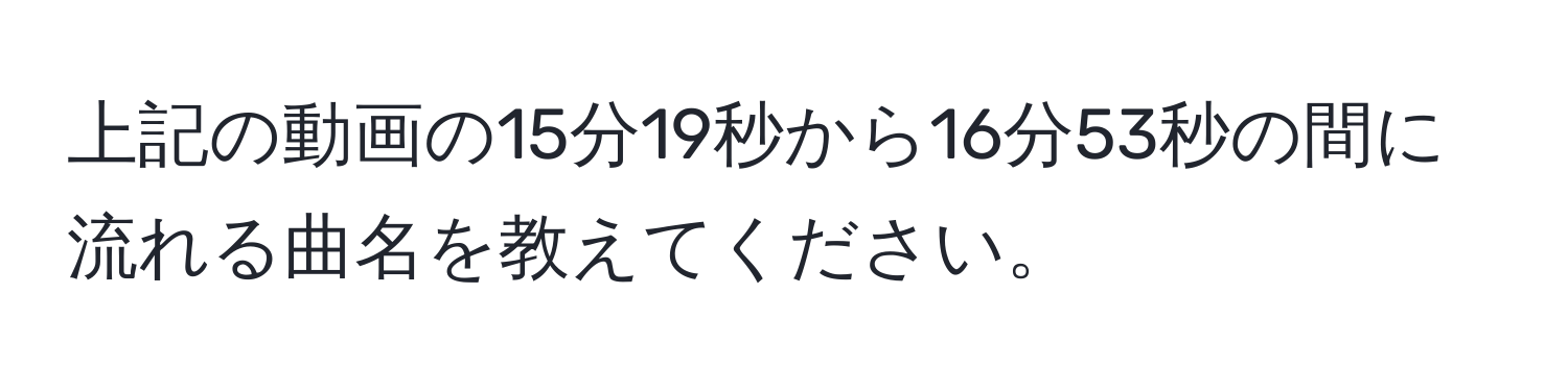 上記の動画の15分19秒から16分53秒の間に流れる曲名を教えてください。