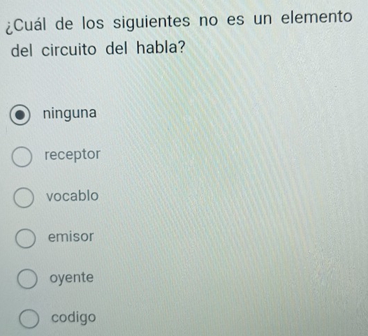 ¿Cuál de los siguientes no es un elemento
del circuito del habla?
ninguna
receptor
vocablo
emisor
oyente
codigo