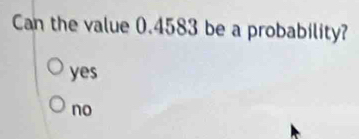 Can the value 0.4583 be a probability?
yes
no