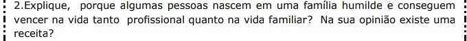 Explique, porque algumas pessoas nascem em uma família humilde e conseguem 
vencer na vida tanto profissional quanto na vida familiar? Na sua opinião existe uma 
receita?