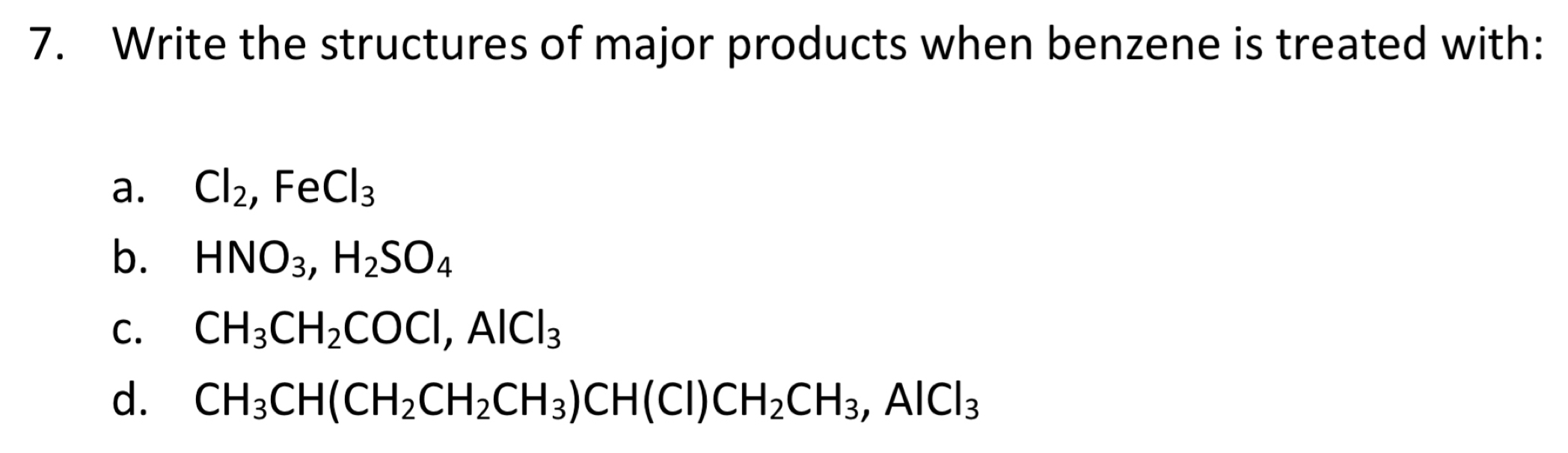 Write the structures of major products when benzene is treated with:
a. Cl_2, FeCl_3
b. HNO_3, H_2SO_4
C. CH_3CH_2COCl, AlCl_3
d. CH_3CH(CH_2CH_2CH_3)CH(Cl)CH_2CH_3, AlCl_3