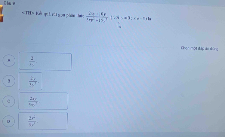 angle TH> Kết quả rút gọn phân thức  (2xy+10y)/3xy^2+15y^2  ( với y!= 0;x!= -5) là
Chọn một đáp án đúng
A  2/3y .
B  2y/3y^2 .
C  2xy/3xy^2 .
D  2x^2/3y^2 .