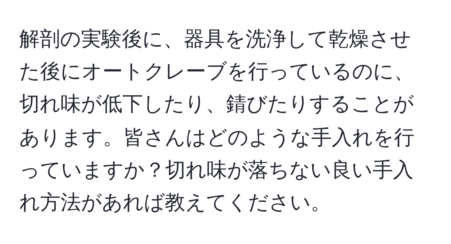 解剖の実験後に、器具を洗浄して乾燥させた後にオートクレーブを行っているのに、切れ味が低下したり、錆びたりすることがあります。皆さんはどのような手入れを行っていますか？切れ味が落ちない良い手入れ方法があれば教えてください。