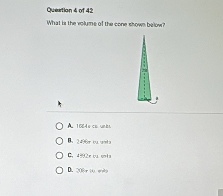 What is the volume of the cone shown below?
1
78
8
A. 1664cu units
B. 2496x cu. units
C. 4992x cu unts
D、 208x cu.units