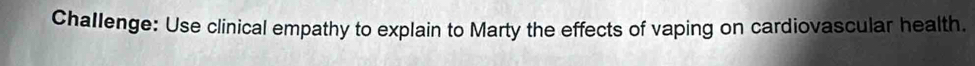 Challenge: Use clinical empathy to explain to Marty the effects of vaping on cardiovascular health.