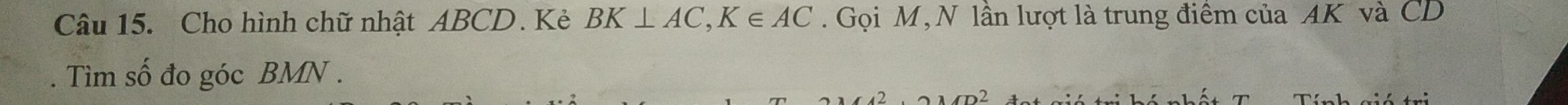 Cho hình chữ nhật ABCD. Kẻ BK⊥ AC, K∈ AC. Gọi M,N lần lượt là trung điêm của AK và CD. Tìm số đo góc BMN.