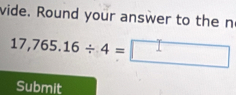 vide. Round your answer to the n
17,765.16/ 4=□
Submit