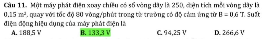 Một máy phát điện xoay chiều có số vòng dây là 250, diện tích mỗi vòng dây là
0, 15m^2 , quay với tốc độ 80 vòng /phút trong từ trường có độ cảm ứng từ B=0,6T '. Suất
điện động hiệu dụng của máy phát điện là
A. 188,5 V B. 133,3 V C. 94,25 V D. 266,6 V