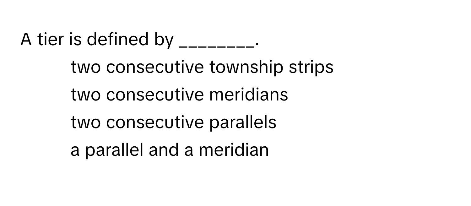 A tier is defined by ________.

1) two consecutive township strips 
2) two consecutive meridians 
3) two consecutive parallels 
4) a parallel and a meridian