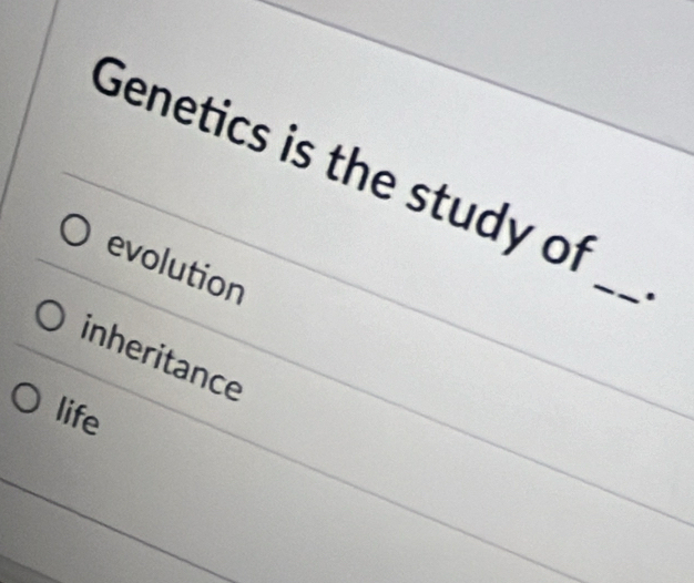 Genetics is the study of
evolution
_
.
inheritance
life