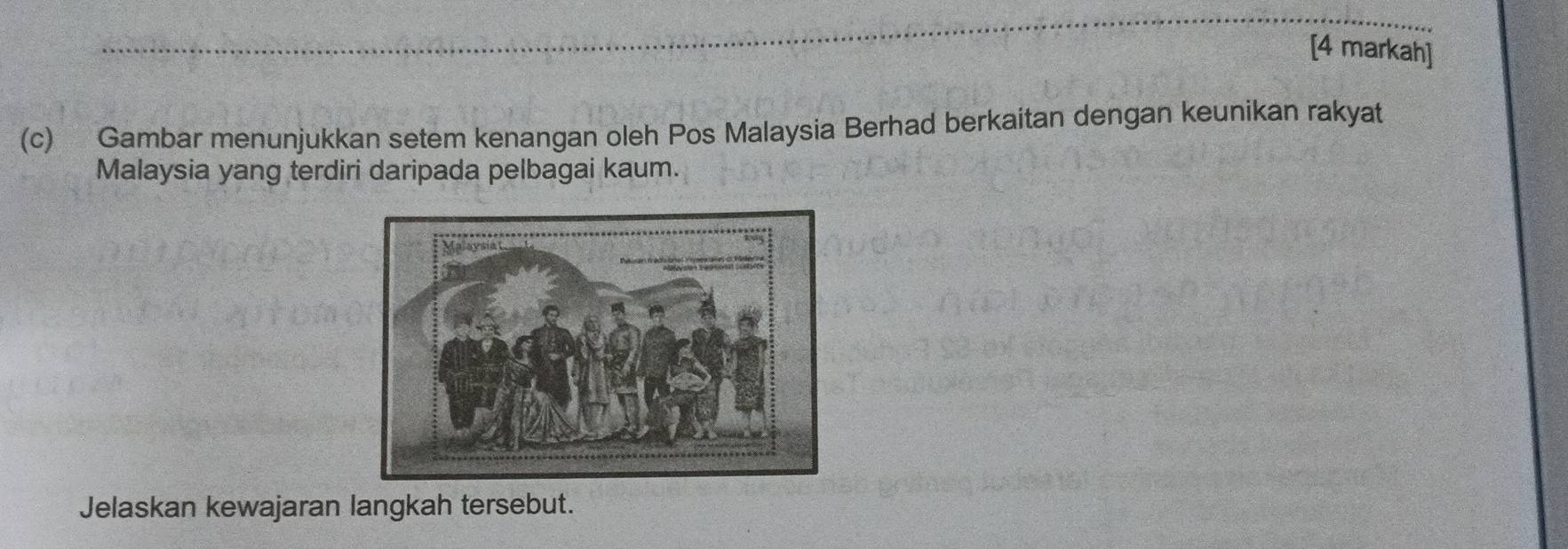 [4 markah] 
(c) Gambar menunjukkan setem kenangan oleh Pos Malaysia Berhad berkaitan dengan keunikan rakyat 
Malaysia yang terdiri daripada pelbagai kaum. 
Jelaskan kewajaran langkah tersebut.