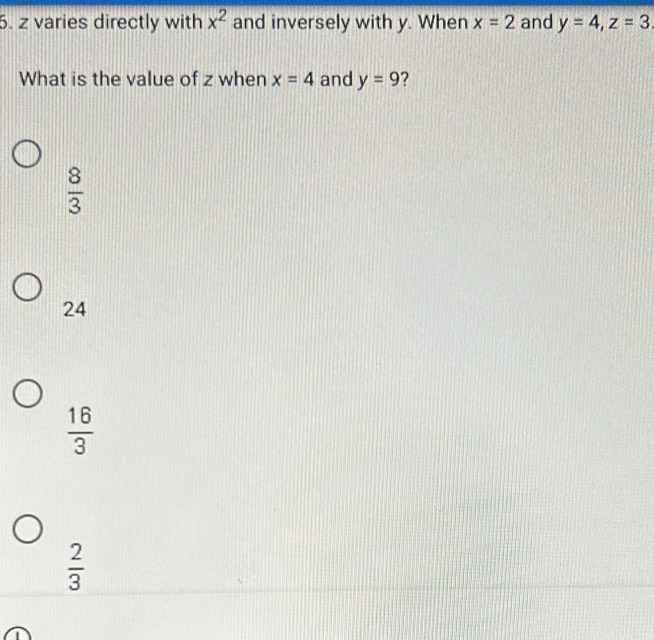 z varies directly with x^2 and inversely with y. When x=2 and y=4, z=3
What is the value of z when x=4 and y=9 2
 8/3 
24
 16/3 
 2/3 