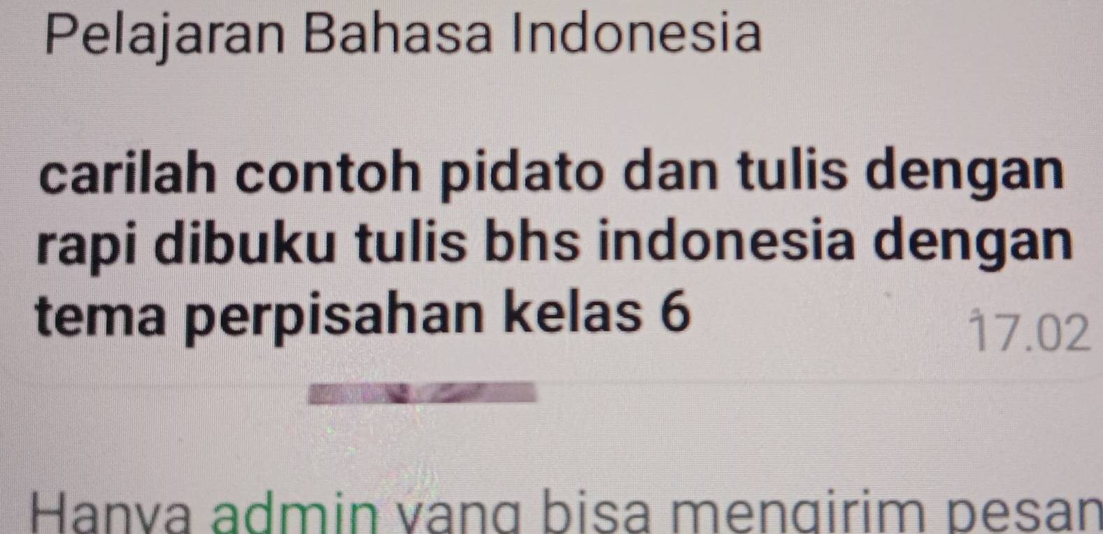 Pelajaran Bahasa Indonesia 
carilah contoh pidato dan tulis dengan 
rapi dibuku tulis bhs indonesia dengan 
tema perpisahan kelas 6
17.02
Hanva admin vang bisa mengirim pesan