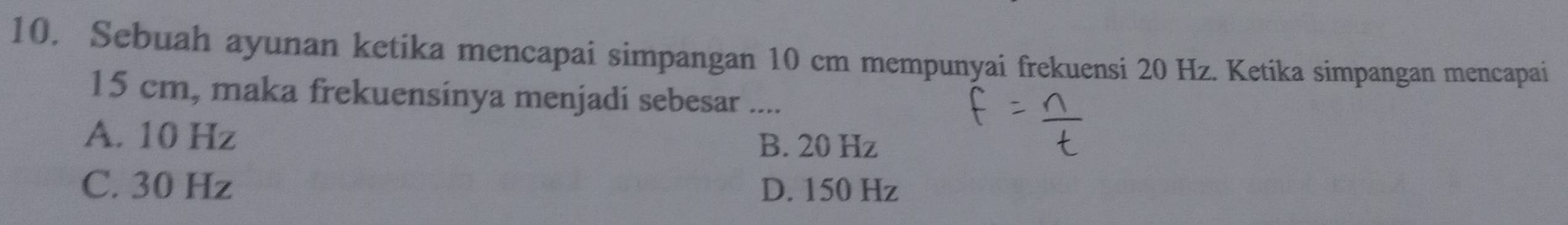 Sebuah ayunan ketika mencapai simpangan 10 cm mempunyai frekuensi 20 Hz. Ketika simpangan mencapai
15 cm, maka frekuensinya menjadi sebesar ....
A. 10 Hz
B. 20 Hz
C. 30 Hz D. 150 Hz