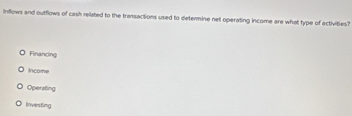 Inflows and outflows of cash related to the transactions used to determine net operating income are what type of activities?
Financing
Income
Operating
Investing