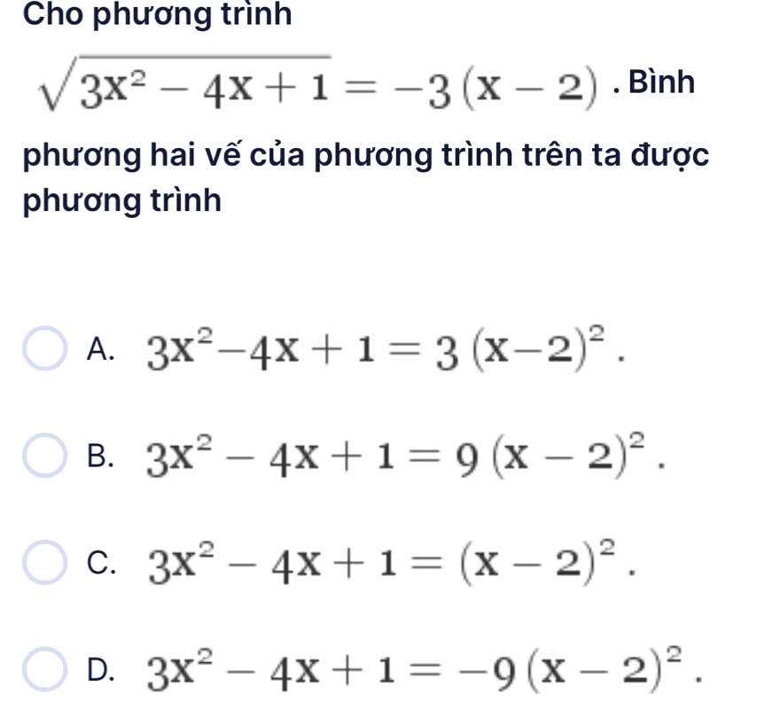 Cho phương trình
sqrt(3x^2-4x+1)=-3(x-2). Bình
phương hai vế của phương trình trên ta được
phương trình
A. 3x^2-4x+1=3(x-2)^2.
B. 3x^2-4x+1=9(x-2)^2.
C. 3x^2-4x+1=(x-2)^2.
D. 3x^2-4x+1=-9(x-2)^2.