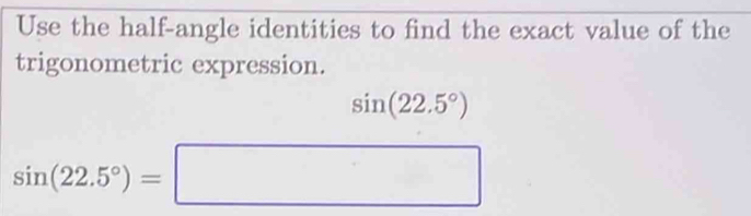 Use the half-angle identities to find the exact value of the 
trigonometric expression.
sin (22.5°)
sin (22.5°)=□