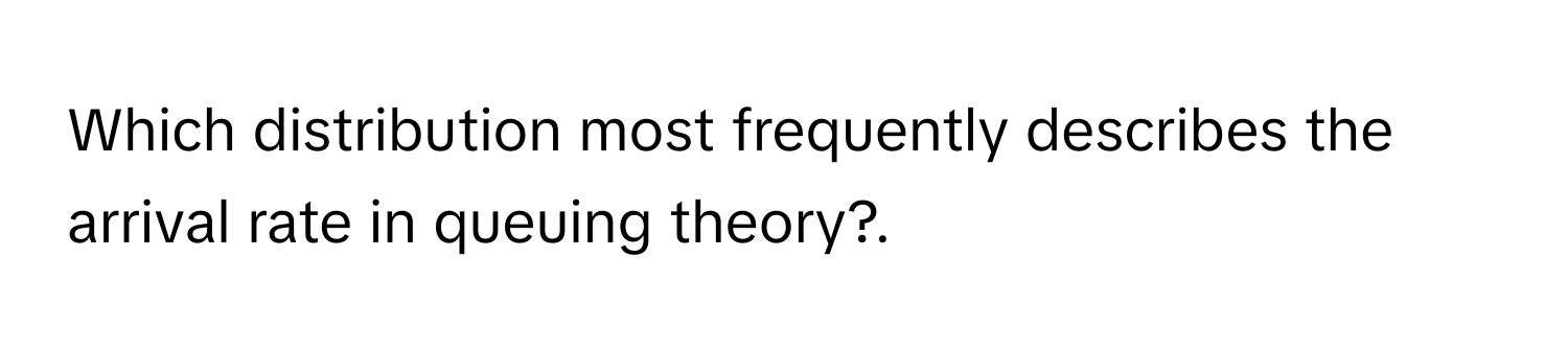 Which distribution most frequently describes the arrival rate in queuing​ theory?.