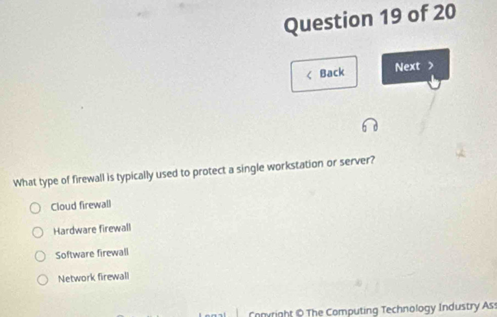 Back Next >
What type of firewall is typically used to protect a single workstation or server?
Cloud firewall
Hardware firewall
Software firewall
Network firewall
Convright & The Computing Technology Industry Ass