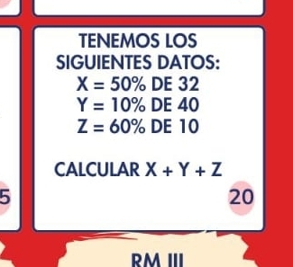 TENEMOS LOS 
SIGUIENTES DATOS:
X=50% DE 32
Y=10% DE 40
Z=60% DE 10
CALCULAR X+Y+Z
5
20
RM III