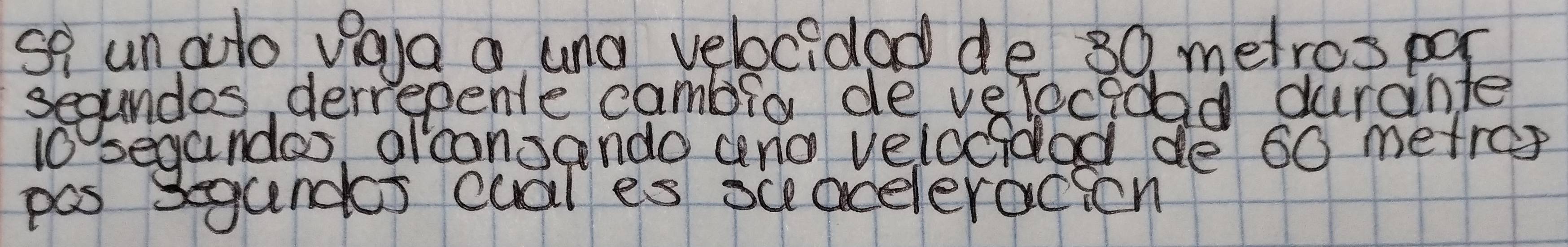 sq unato viaya a und velocidad de 30. metros pgr 
segundos derrepente cambio de velocidad darante
10 segandos olconsando and veiceided de 60 metrep
pas segandks cuales oc acelerocicn