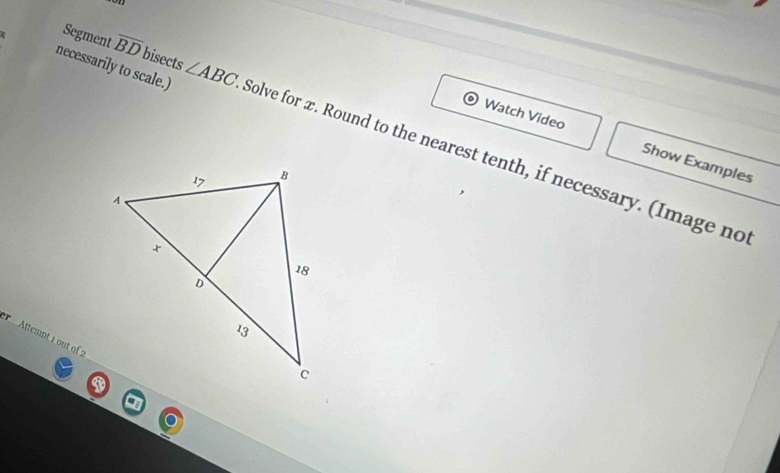 Segment overline BD bisects 
necessarily to scale.) ∠ ABC Solve for æ. Round to the nearest tenth, if necessary. (Image no 
Watch Video Show Examples 
Attempt 1 out of