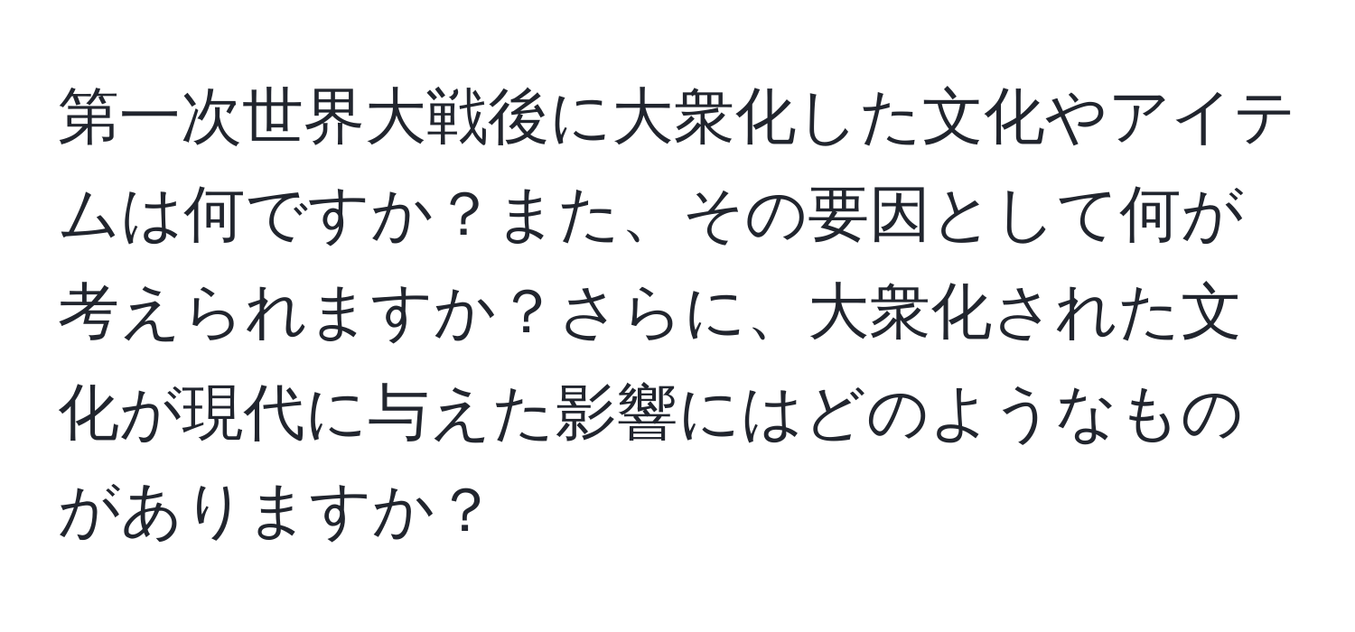 第一次世界大戦後に大衆化した文化やアイテムは何ですか？また、その要因として何が考えられますか？さらに、大衆化された文化が現代に与えた影響にはどのようなものがありますか？