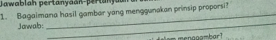 Jawablah pertanyaan-pertanya 
1. Bagaimana hasil gambar yang menggunakan prinsip proporsi? 
Jawab: 
_ 
_ 
a menagambar?