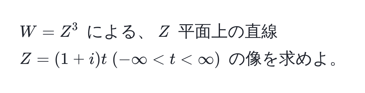 $W = Z^3$ による、$Z$ 平面上の直線 $Z = (1 + i)t ; (-∈fty < t < ∈fty)$ の像を求めよ。