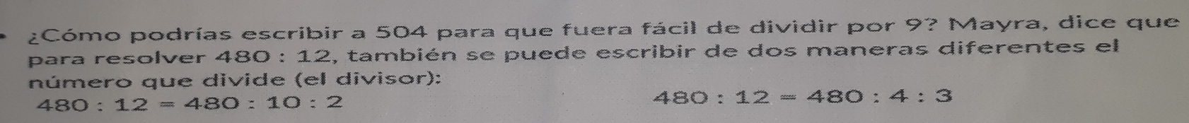 ¿Cómo podrías escribir a 504 para que fuera fácil de dividir por 9? Mayra, dice que 
para resolver 480 : 12, también se puede escribir de dos maneras diferentes el 
número que divide (el divisor):
480:12=480:10:2
480:12=480:4:3